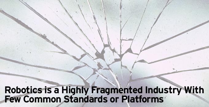 Robotics is a Highly Fragmented Industry With Few Common Standards or Platforms