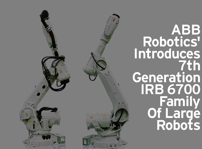 ABB Robotics' Introduces 7th Generation IRB 6700 Family Of Large Robots