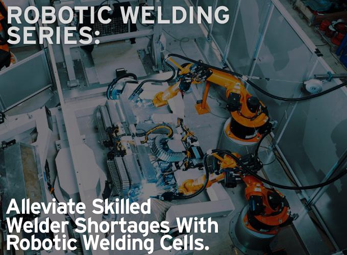 Robotic Welding Series: Alleviate Skilled Welder Shortages With Robotic Welding Cells