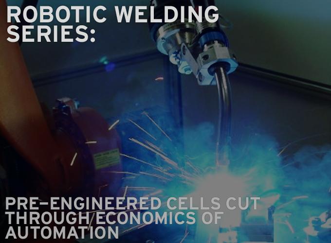 Robotic Welding Series: Pre-engineered Cells Cut Through Economics of Automation