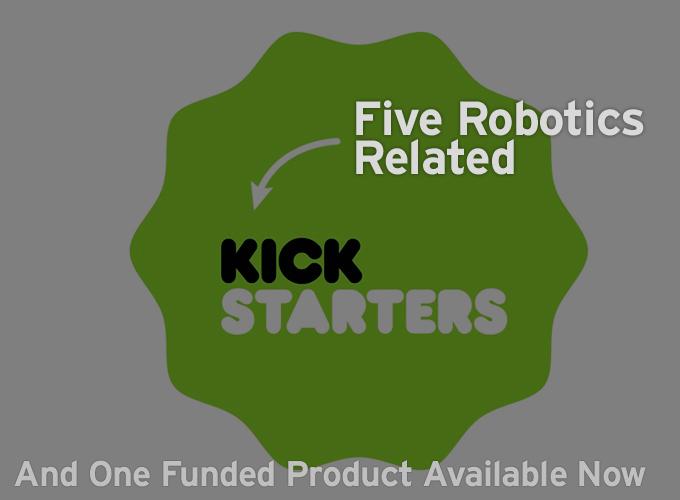5 Robotics Related Kickstarters And One Funded Product Available Now