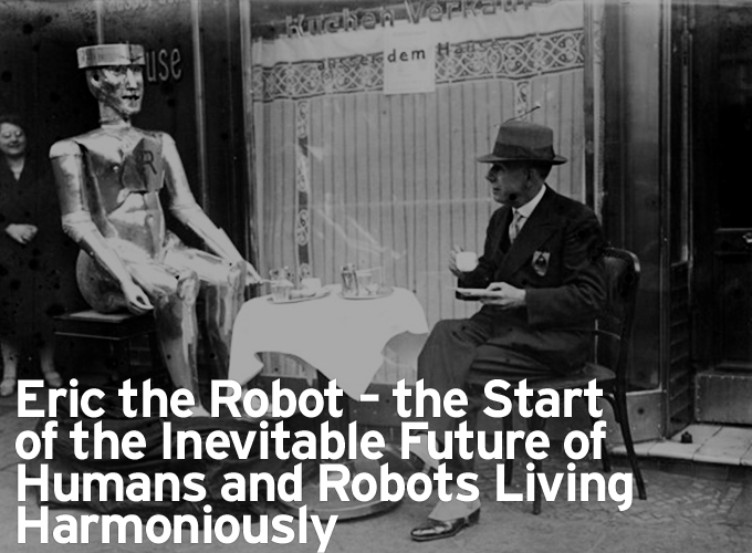 Eric the Robot – the Start of the Inevitable Future of Humans and Robots Living Harmoniously